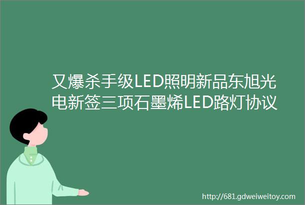 又爆杀手级LED照明新品东旭光电新签三项石墨烯LED路灯协议